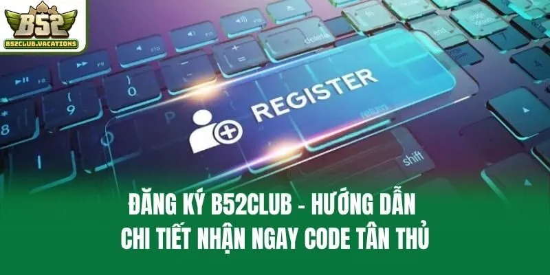 Đăng Ký B52club - Hướng Dẫn Chi Tiết Nhận Ngay Code Tân Thủ