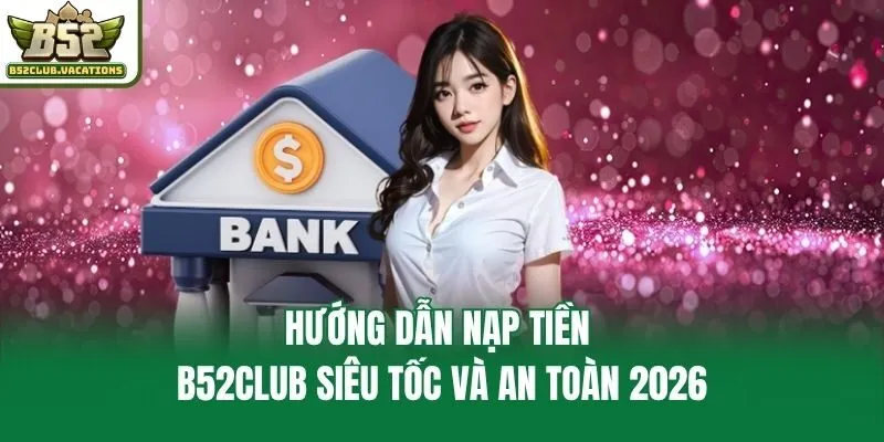 Hướng Dẫn Nạp Tiền B52club Siêu Tốc Và An Toàn 2026