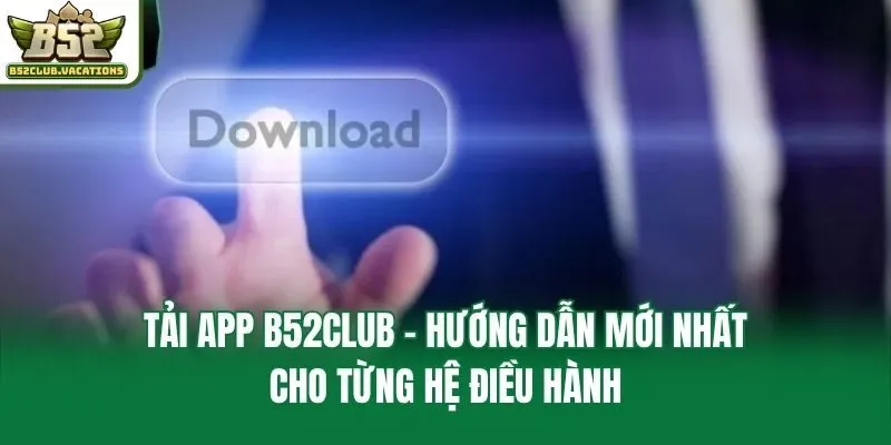 Tải App B52club - Hướng Dẫn Mới Nhất Cho Từng Hệ Điều Hành