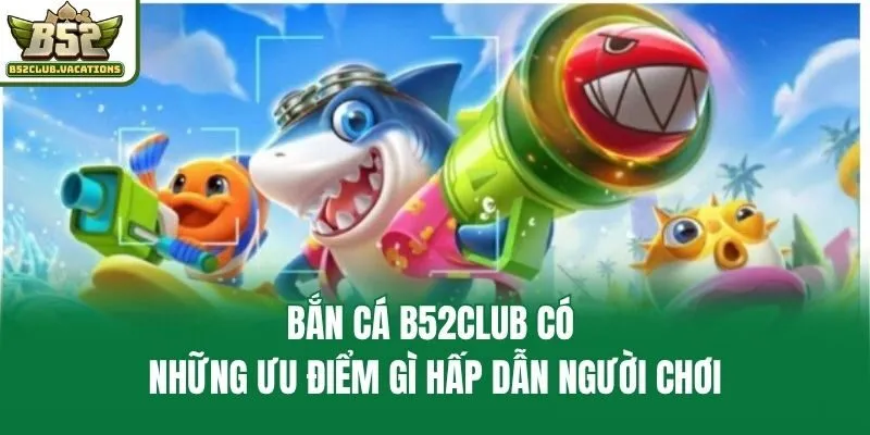 Bắn Cá B52club Có Những Ưu Điểm Gì Hấp Dẫn Người Chơi
